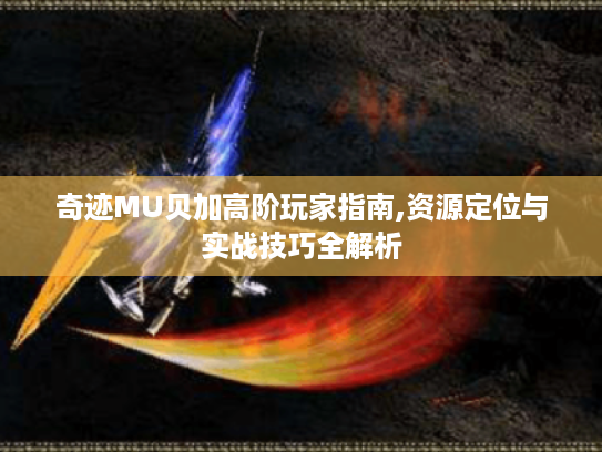 奇迹MU贝加高阶玩家指南,资源定位与实战技巧全解析