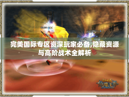 完美国际专区资深玩家必备,隐藏资源与高阶战术全解析 完美国际专区资深玩家必备,隐藏资源与高阶战术全解析
