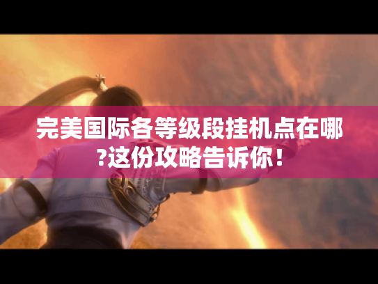 完美国际各等级段挂机点在哪?这份攻略告诉你! 完美国际各等级段挂机点在哪?这份攻略告诉你!