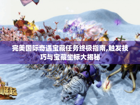 完美国际奇遇宝藏任务终极指南,触发技巧与宝藏坐标大揭秘