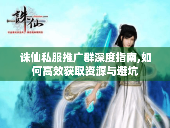 诛仙私服推广群深度指南,如何高效获取资源与避坑 诛仙私服推广群深度指南,如何高效获取资源与避坑