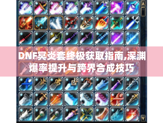 DNF冥炎套终极获取指南,深渊爆率提升与跨界合成技巧 DNF冥炎套终极获取指南,深渊爆率提升与跨界合成技巧