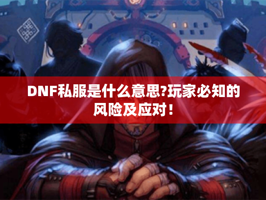 DNF私服是什么意思?玩家必知的风险及应对! DNF私服是什么意思?玩家必知的风险及应对!