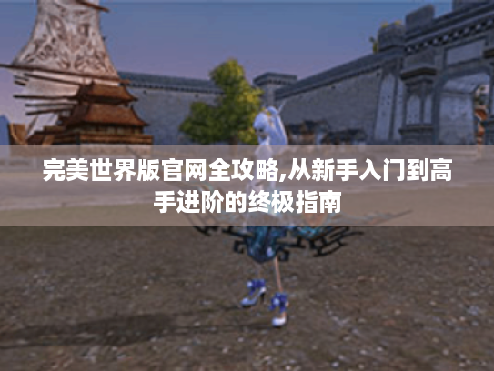 完美世界版官网全攻略,从新手入门到高手进阶的终极指南
