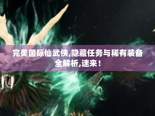 完美国际仙武侠,隐藏任务与稀有装备全解析,速来! 完美国际仙武侠,隐藏任务与稀有装备全解析,速来!