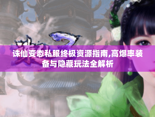 诛仙变态私服终极资源指南,高爆率装备与隐藏玩法全解析 诛仙变态私服终极资源指南,高爆率装备与隐藏玩法全解析