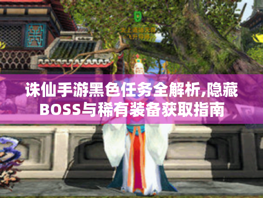 诛仙手游黑色任务全解析,隐藏BOSS与稀有装备获取指南 诛仙手游黑色任务全解析,隐藏BOSS与稀有装备获取指南