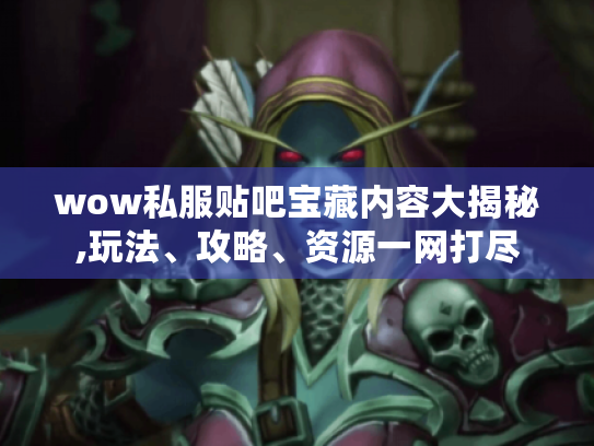 wow私服贴吧宝藏内容大揭秘,玩法、攻略、资源一网打尽 wow私服贴吧宝藏内容大揭秘,玩法、攻略、资源一网打尽