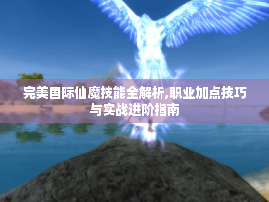 完美国际仙魔技能全解析,职业加点技巧与实战进阶指南 完美国际仙魔技能全解析,职业加点技巧与实战进阶指南