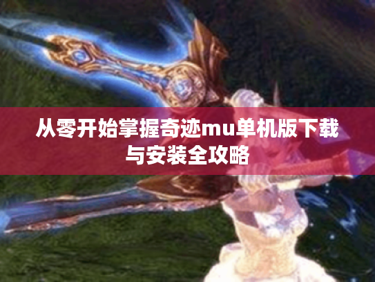 从零开始掌握奇迹mu单机版下载与安装全攻略