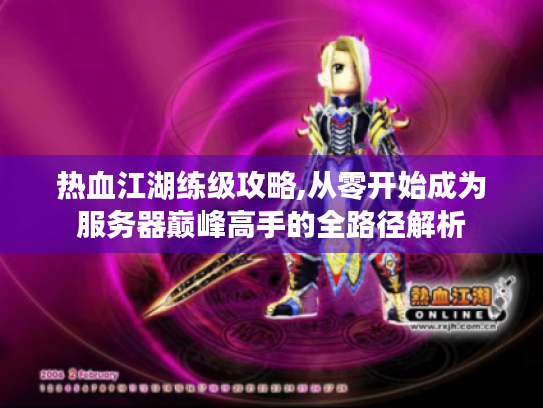 热血江湖练级攻略,从零开始成为服务器巅峰高手的全路径解析 热血江湖练级攻略,从零开始成为服务器巅峰高手的全路径解析