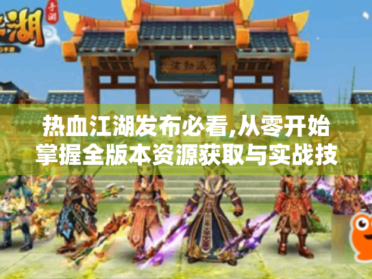 热血江湖发布必看,从零开始掌握全版本资源获取与实战技巧 热血江湖发布必看,从零开始掌握全版本资源获取与实战技巧