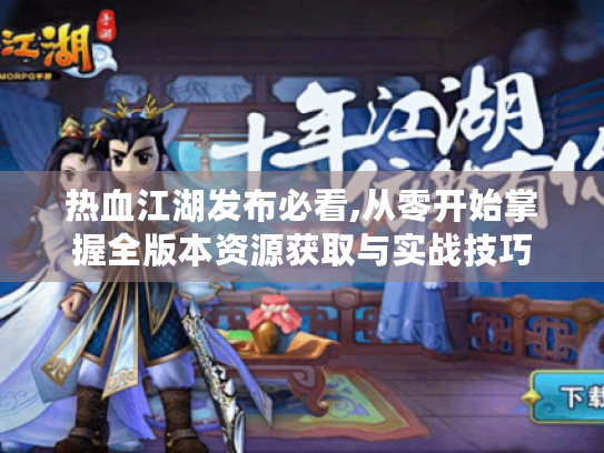 热血江湖发布必看,从零开始掌握全版本资源获取与实战技巧 热血江湖发布必看,从零开始掌握全版本资源获取与实战技巧