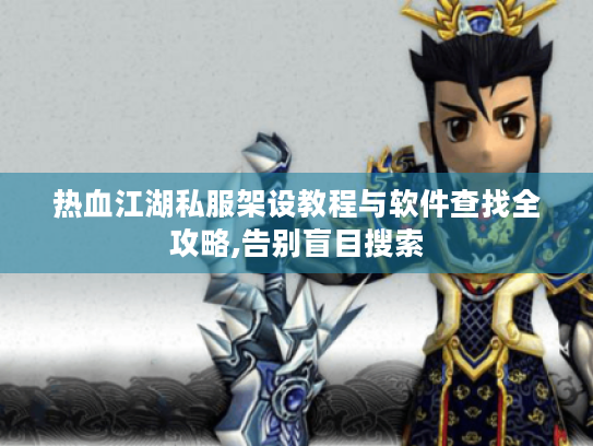热血江湖私服架设教程与软件查找全攻略,告别盲目搜索 热血江湖私服架设教程与软件查找全攻略,告别盲目搜索