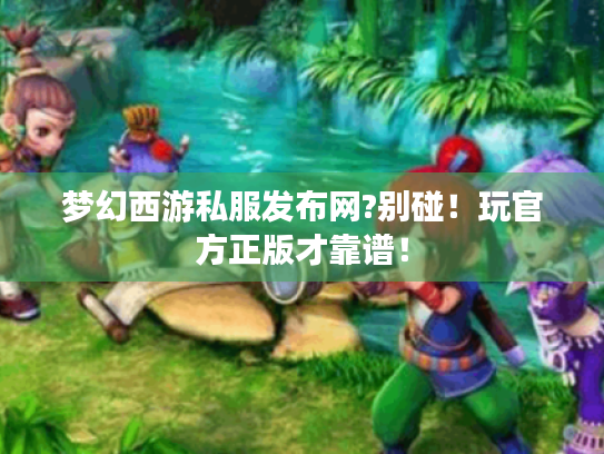 梦幻西游私服发布网?别碰!玩官方正版才靠谱! 梦幻西游私服发布网?别碰!玩官方正版才靠谱!
