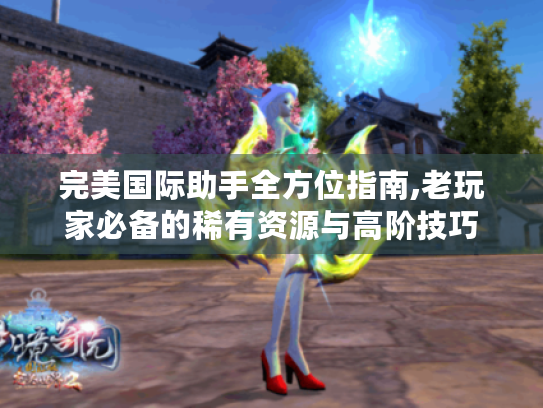 完美国际助手全方位指南,老玩家必备的稀有资源与高阶技巧 完美国际助手全方位指南,老玩家必备的稀有资源与高阶技巧