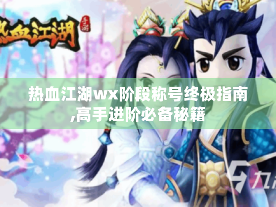 热血江湖wx阶段称号终极指南,高手进阶必备秘籍 热血江湖wx阶段称号终极指南,高手进阶必备秘籍