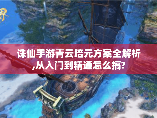 诛仙手游青云培元方案全解析,从入门到精通怎么搞? 诛仙手游青云培元方案全解析,从入门到精通怎么搞?