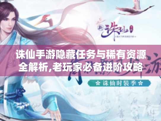 诛仙手游隐藏任务与稀有资源全解析,老玩家必备进阶攻略