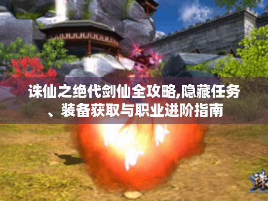 诛仙之绝代剑仙全攻略,隐藏任务、装备获取与职业进阶指南