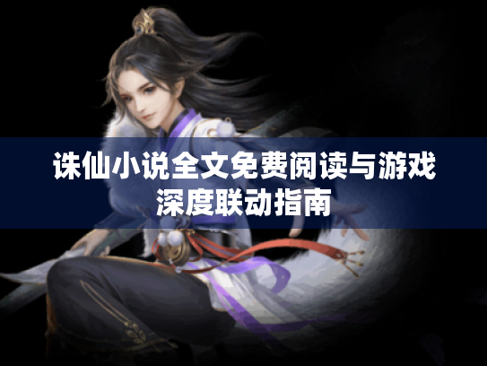 诛仙小说全文免费阅读与游戏深度联动指南 诛仙小说全文免费阅读与游戏深度联动指南