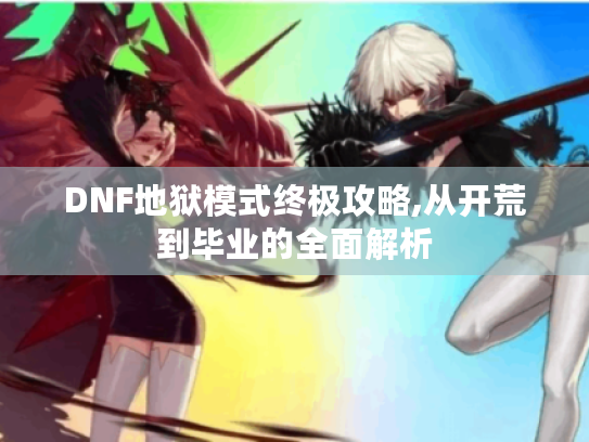 DNF地狱模式终极攻略,从开荒到毕业的全面解析 DNF地狱模式终极攻略,从开荒到毕业的全面解析