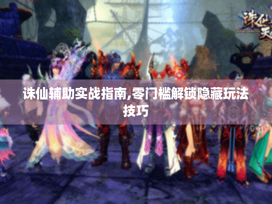 诛仙辅助实战指南,零门槛解锁隐藏玩法技巧