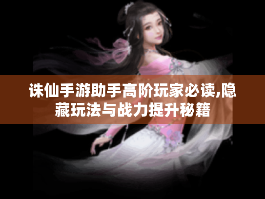 诛仙手游助手高阶玩家必读,隐藏玩法与战力提升秘籍 诛仙手游助手高阶玩家必读,隐藏玩法与战力提升秘籍