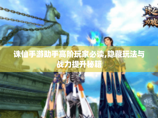诛仙手游助手高阶玩家必读,隐藏玩法与战力提升秘籍 诛仙手游助手高阶玩家必读,隐藏玩法与战力提升秘籍