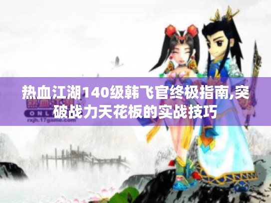 热血江湖140级韩飞官终极指南,突破战力天花板的实战技巧 热血江湖140级韩飞官终极指南,突破战力天花板的实战技巧