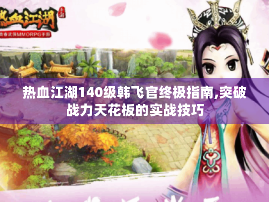 热血江湖140级韩飞官终极指南,突破战力天花板的实战技巧 热血江湖140级韩飞官终极指南,突破战力天花板的实战技巧