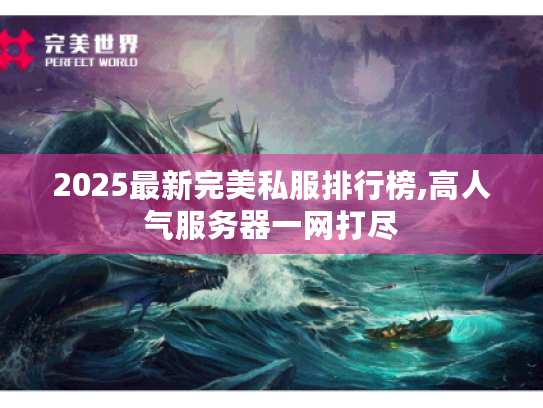 2025最新完美私服排行榜,高人气服务器一网打尽 2025最新完美私服排行榜,高人气服务器一网打尽