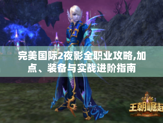 完美国际2夜影全职业攻略,加点、装备与实战进阶指南 完美国际2夜影全职业攻略,加点、装备与实战进阶指南