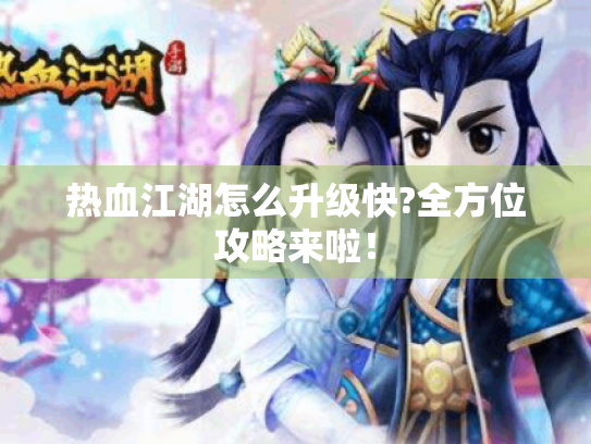 热血江湖怎么升级快?全方位攻略来啦! 热血江湖怎么升级快?全方位攻略来啦!