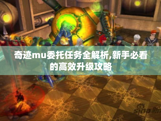 奇迹mu委托任务全解析,新手必看的高效升级攻略 奇迹mu委托任务全解析,新手必看的高效升级攻略