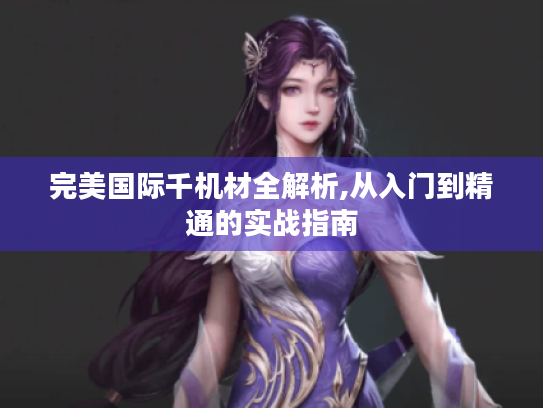 完美国际千机材全解析,从入门到精通的实战指南 完美国际千机材全解析,从入门到精通的实战指南