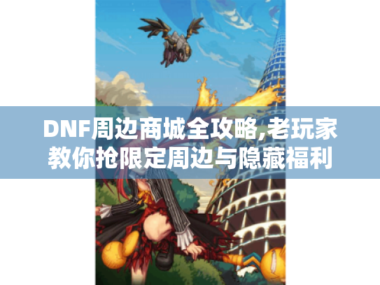 DNF周边商城全攻略,老玩家教你抢限定周边与隐藏福利 DNF周边商城全攻略,老玩家教你抢限定周边与隐藏福利