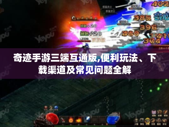 奇迹手游三端互通版,便利玩法、下载渠道及常见问题全解 奇迹手游三端互通版,便利玩法、下载渠道及常见问题全解