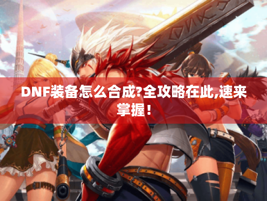 DNF装备怎么合成?全攻略在此,速来掌握! DNF装备怎么合成?全攻略在此,速来掌握!