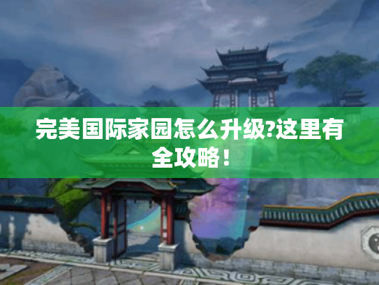 完美国际家园怎么升级?这里有全攻略! 完美国际家园怎么升级?这里有全攻略!