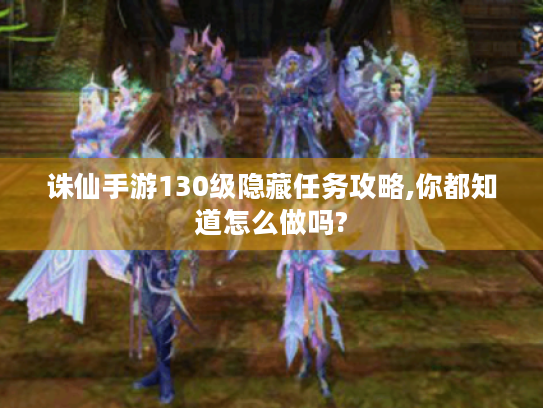诛仙手游130级隐藏任务攻略,你都知道怎么做吗? 诛仙手游130级隐藏任务攻略,你都知道怎么做吗?