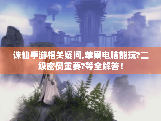 诛仙手游相关疑问,苹果电脑能玩?二级密码重要?等全解答! 诛仙手游相关疑问,苹果电脑能玩?二级密码重要?等全解答!