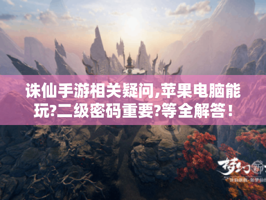 诛仙手游相关疑问,苹果电脑能玩?二级密码重要?等全解答! 诛仙手游相关疑问,苹果电脑能玩?二级密码重要?等全解答!