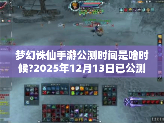 梦幻诛仙手游公测时间是啥时候?2025年12月13日已公测! 梦幻诛仙手游公测时间是啥时候?2025年12月13日已公测!