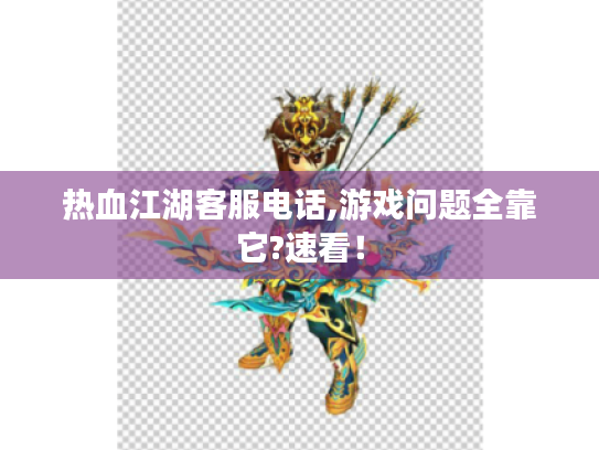 热血江湖客服电话,游戏问题全靠它?速看! 热血江湖客服电话,游戏问题全靠它?速看!