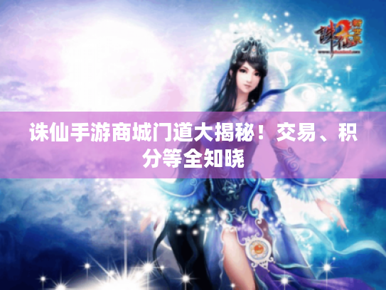 诛仙手游商城门道大揭秘!交易、积分等全知晓 诛仙手游商城门道大揭秘!交易、积分等全知晓