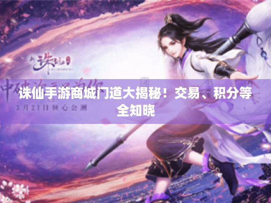 诛仙手游商城门道大揭秘!交易、积分等全知晓 诛仙手游商城门道大揭秘!交易、积分等全知晓