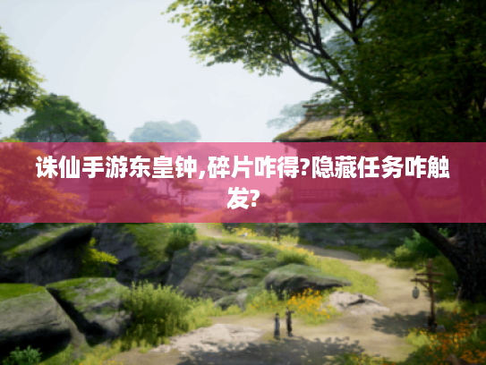诛仙手游东皇钟,碎片咋得?隐藏任务咋触发? 诛仙手游东皇钟,碎片咋得?隐藏任务咋触发?