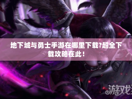 地下城与勇士手游在哪里下载?超全下载攻略在此! 地下城与勇士手游在哪里下载?超全下载攻略在此!