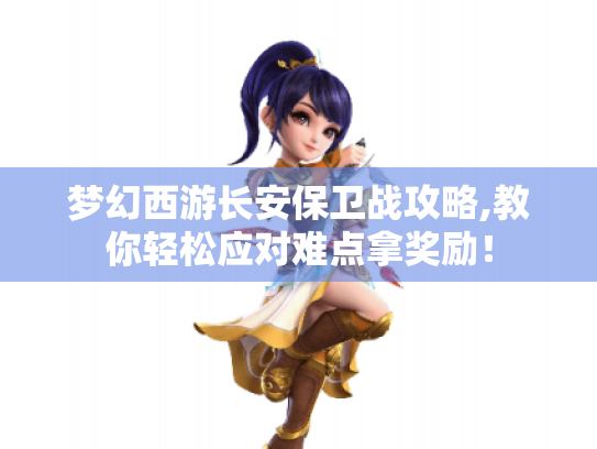 梦幻西游长安保卫战攻略,教你轻松应对难点拿奖励! 梦幻西游长安保卫战攻略,教你轻松应对难点拿奖励!